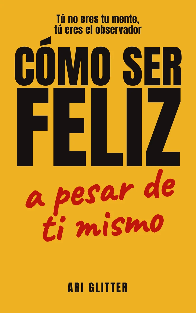Portada del libro Cómo ser feliz a pesar de ti mismo, de Ari Glitter. Tú no eres tu mente, tú eres el observador.